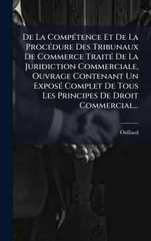 De La CompÃ(c)tence Et De La ProcÃ(c)dure Des Tribunaux De Commerce TraitÃ(c) De La Juridiction Commerciale Ouvrage Contenant Un ExposÃ(c) Complet De Tous Les Principes De Droit Commercial...