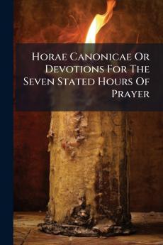Horae Canonicae Or Devotions For The Seven Stated Hours Of Prayer