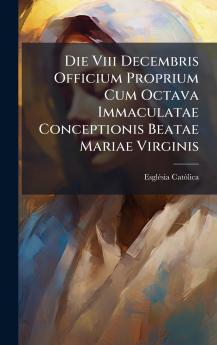 Die Viii Decembris Officium Proprium Cum Octava Immaculatae Conceptionis Beatae Mariae Virginis