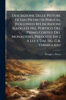 Descrizione Delle Pitture Di San Pietro Di Perugia. [followed By] Iscrizioni Allogate Nel Portico Del Primo Cortile Del Monastero Predotte [sic] A Luce Dal Sig. G.b. Vermiglioli