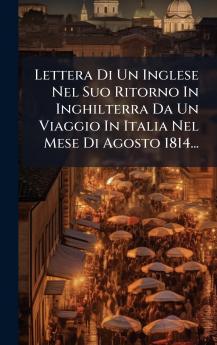 Lettera Di Un Inglese Nel Suo Ritorno In Inghilterra Da Un Viaggio In Italia Nel Mese Di Agosto 1814...