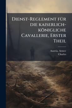 Dienst-Reglement fÃ1/4r die kaiserlich-königliche Cavallerie Erster Theil