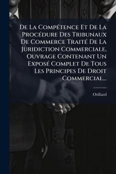 De La CompÃ(c)tence Et De La ProcÃ(c)dure Des Tribunaux De Commerce TraitÃ(c) De La Juridiction Commerciale Ouvrage Contenant Un ExposÃ(c) Complet De Tous Les Principes De Droit Commercial...