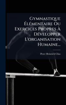 Gymnastique Ã&#137;lÃ(c)mentaire Ou Exercices Propres Ã&#128; DÃ(c)velopper L'organisation Humaine...