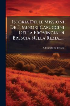 Istoria Delle Missioni De F. Minori Capuccini Della Provincia Di Brescia Nella Rezia......