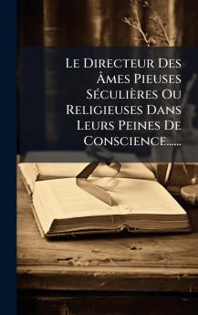 Directeur Des Ãmes Pieuses SÃ(c)culières Ou Religieuses Dans Leurs Peines De Conscience......