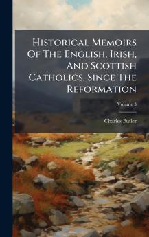 Historical Memoirs Of The English Irish And Scottish Catholics Since The Reformation
