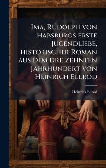 Ima Rudolph von Habsburgs erste Jugendliebe historischer Roman aus dem dreizehnten Jahrhundert von Heinrich Ellrod