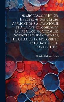 Du Microscope Et Des Injections Dans Leurs Applications Ã&#128; L'anatomie Et Ã&#128; La Pathologie Suivi D'une Classification Des Sciences Fondamentales De Celle De La Biologie Et De L'anatomie En Particulier...