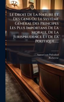 Droit De La Nature Et Des Gens Ou Le Système GÃ(c)nÃ(c)ral Des Principes Les Plus Importans De La Morale De La Jurisprudence Et De La Politique......