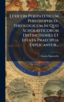 Lexicon Peripateticum Philosophico-theologicum In Quo Scholasticorum Distinctiones Et Effata Praecipua Explicantur...
