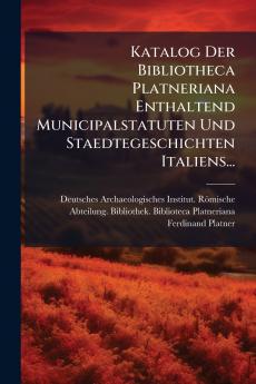 Katalog Der Bibliotheca Platneriana Enthaltend Municipalstatuten Und Staedtegeschichten Italiens...