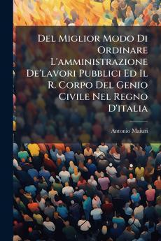 Del Miglior Modo Di Ordinare L'amministrazione De'lavori Pubblici Ed Il R. Corpo Del Genio Civile Nel Regno D'italia