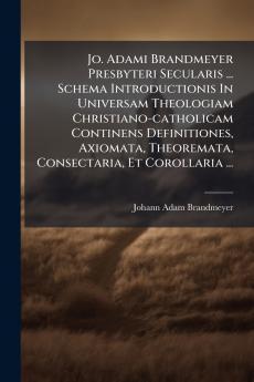 Jo. Adami Brandmeyer Presbyteri Secularis ... Schema Introductionis In Universam Theologiam Christiano-catholicam Continens Definitiones Axiomata Theoremata Consectaria Et Corollaria ...
