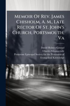 Memoir Of Rev. James Chisholm A. M. Late Rector Of St. John's Church Portsmouth Va