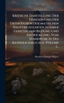Kritische Darstellung Der Häresen Und Der Orthodoxen Dogmatischen Hauptrichtungen In Ihrer Genetischen Bildung Und Entwicklung Vom Standpuncte Des Katholicismus Aus Volume 1...