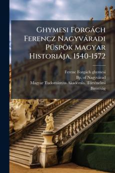 Ghymesi Forgàch Ferencz Nagyvàradi PÃ1/4spök Magyar Historiàja 1540-1572