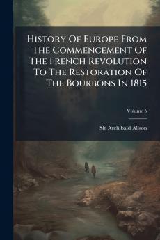 History Of Europe From The Commencement Of The French Revolution To The Restoration Of The Bourbons In 1815