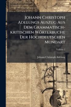 Johann Christoph Adelungs Auszug Aus Dem Grammatisch-kritischen Wörterbuche Der Hochdeutschen Mundart