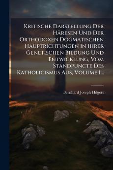 Kritische Darstellung Der Häresen Und Der Orthodoxen Dogmatischen Hauptrichtungen In Ihrer Genetischen Bildung Und Entwicklung Vom Standpuncte Des Katholicismus Aus Volume 1...