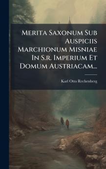 Merita Saxonum Sub Auspiciis Marchionum Misniae In S.r. Imperium Et Domum Austriacam...