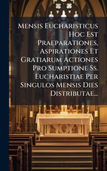 Mensis Eucharisticus Hoc Est Praeparationes Aspirationes Et Gratiarum Actiones Pro Sumptione Ss. Eucharistiae Per Singulos Mensis Dies Distributae...