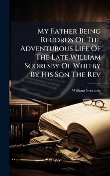 My Father Being Records Of The Adventurous Life Of The Late William Scoresby Of Whitby By His Son The Rev