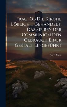 Frag Ob Die Kirche Löblich ... Gehandelt Das Sie Bey Der Communion Den Gebrauch Einer Gestalt EingefÃ1/4hrt