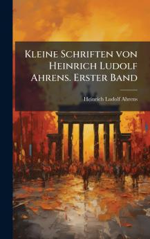 Kleine Schriften von Heinrich Ludolf Ahrens. Erster Band
