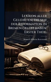 Lexikon aller Gelehrten die seit der Reformation in Bremen gelebt haben. Erster Theil.