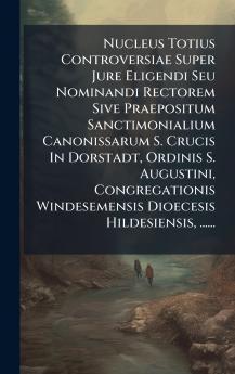 Nucleus Totius Controversiae Super Jure Eligendi Seu Nominandi Rectorem Sive Praepositum Sanctimonialium Canonissarum S. Crucis In Dorstadt Ordinis S. Augustini Congregationis Windesemensis Dioecesis Hildesiensis ......