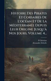 Histoire Des Pirates Et Corsaires De L'ocÃ(c)an Et De La MÃ(c)diterranÃ(c)e Depuis Leur Origine Jusqu'Ã Nos Jours Volume 4...