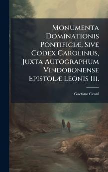 Monumenta Dominationis PontificiÃ] Sive Codex Carolinus Juxta Autographum Vindobonense EpistolÃ] Leonis Iii.