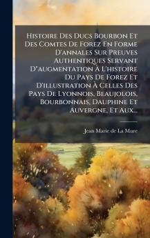 Histoire Des Ducs Bourbon Et Des Comtes De Forez En Forme D'annales Sur Preuves Authentiques Servant Daugmentation Ã L'histoire Du Pays De Forez Et D'illustration Ã Celles Des Pays De Lyonnois Beaujolois Bourbonnais Dauphine Et Auvergne Et