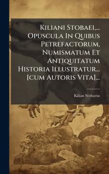 Kiliani Stobaei ... Opuscula In Quibus Petrefactorum Numismatum Et Antiquitatum Historia Illustratur... [cum Autoris Vita]...