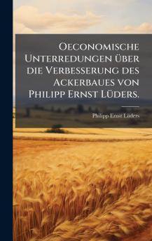 Oeconomische Unterredungen Ã1/4ber die Verbesserung des Ackerbaues von Philipp Ernst LÃ1/4ders.
