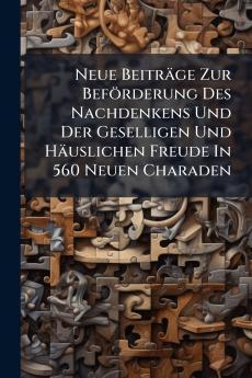 Neue Beiträge Zur Beförderung Des Nachdenkens Und Der Geselligen Und Häuslichen Freude In 560 Neuen Charaden