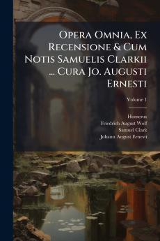 Opera Omnia Ex Recensione & Cum Notis Samuelis Clarkii ... Cura Jo. Augusti Ernesti