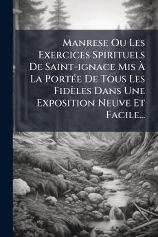 Manrese Ou Les Exercices Spirituels De Saint-ignace Mis Ã&#128; La PortÃ(c)e De Tous Les Fidèles Dans Une Exposition Neuve Et Facile...