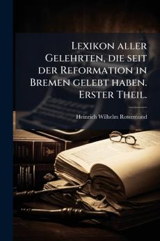 Lexikon aller Gelehrten die seit der Reformation in Bremen gelebt haben. Erster Theil.