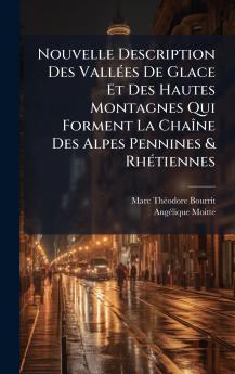 Nouvelle Description Des VallÃ(c)es De Glace Et Des Hautes Montagnes Qui Forment La ChaÃ(R)ne Des Alpes Pennines & RhÃ(c)tiennes