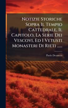 Notizie Storiche Sopra Il Tempio Cattedrale Il Capitolo La Serie Dei Vescovi Ed I Vetusti Monasteri Di Rieti ......