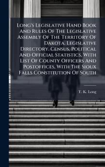 Long's Legislative Hand Book And Rules Of The Legislative Assembly Of The Territory Of Dakota. Legislative Directory. Census Political And Official Statistics With List Of County Officers And Postoffices With The Sioux Falls Constitution Of South
