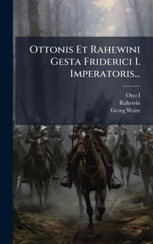 Ottonis Et Rahewini Gesta Friderici I. Imperatoris...