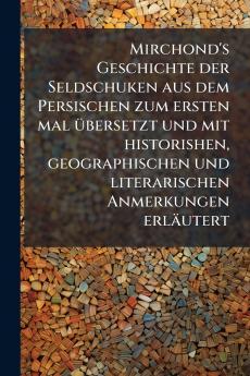Mirchond's Geschichte der Seldschuken aus dem Persischen zum ersten mal Ã1/4bersetzt und mit historishen geographischen und literarischen Anmerkungen erläutert