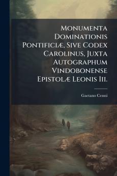 Monumenta Dominationis PontificiÃ] Sive Codex Carolinus Juxta Autographum Vindobonense EpistolÃ] Leonis Iii.