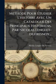 MÃ(c)thode Pour Ã&#137;tudier L'histoire Avec Un Catalogue Des Principaux Historiens Par Nicolas Lenglet-dufresnoy...