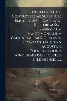 Nucleus Totius Controversiae Super Jure Eligendi Seu Nominandi Rectorem Sive Praepositum Sanctimonialium Canonissarum S. Crucis In Dorstadt Ordinis S. Augustini Congregationis Windesemensis Dioecesis Hildesiensis ......