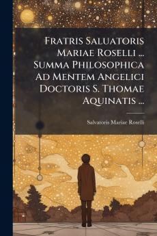 Fratris Saluatoris Mariae Roselli ... Summa Philosophica Ad Mentem Angelici Doctoris S. Thomae Aquinatis ...