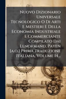 Nuovo Dizionario Universale Tecnologico O Di Arti E Mestieri E Della Economia Industriale E Commerciante Compilato Dai Lenormand Payen [a.o.] Prima Traduzione Italiana Volume 14...
